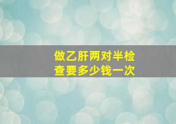 做乙肝两对半检查要多少钱一次