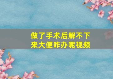 做了手术后解不下来大便咋办呢视频