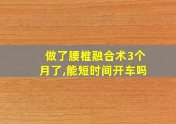 做了腰椎融合术3个月了,能短时间开车吗