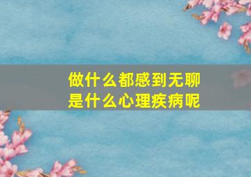 做什么都感到无聊是什么心理疾病呢