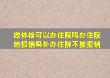 做体检可以办住院吗办住院给报销吗补办住院不能报销