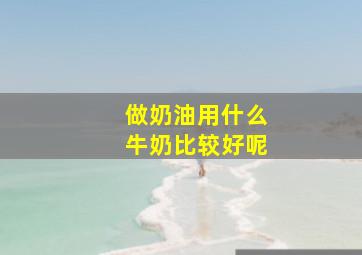 做奶油用什么牛奶比较好呢