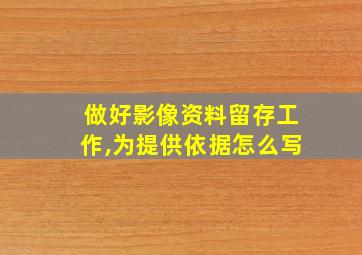 做好影像资料留存工作,为提供依据怎么写