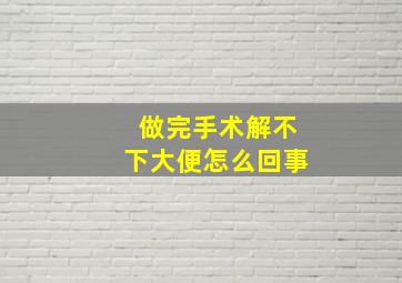 做完手术解不下大便怎么回事