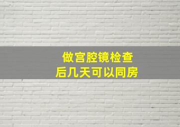 做宫腔镜检查后几天可以同房