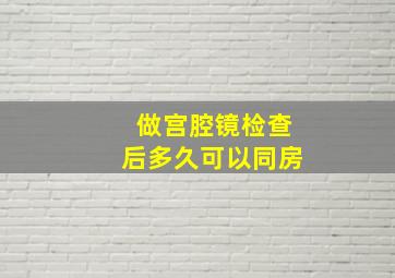 做宫腔镜检查后多久可以同房