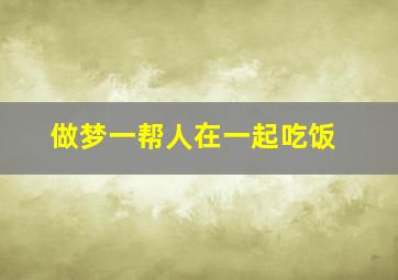 做梦一帮人在一起吃饭