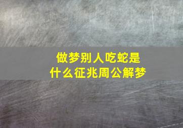 做梦别人吃蛇是什么征兆周公解梦