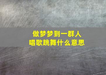 做梦梦到一群人唱歌跳舞什么意思