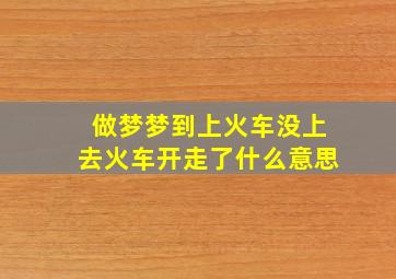 做梦梦到上火车没上去火车开走了什么意思