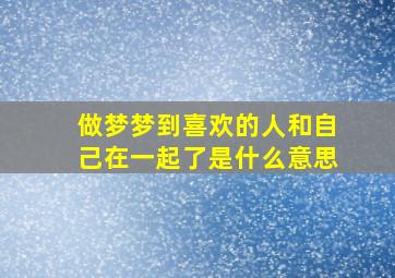 做梦梦到喜欢的人和自己在一起了是什么意思