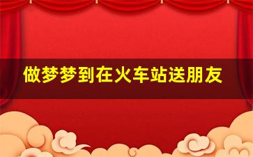 做梦梦到在火车站送朋友