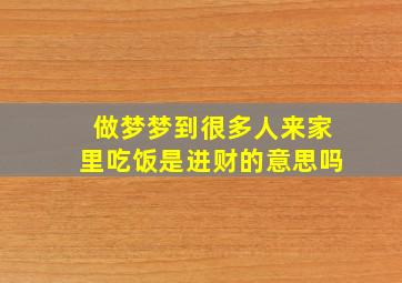 做梦梦到很多人来家里吃饭是进财的意思吗