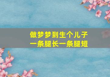 做梦梦到生个儿子一条腿长一条腿短