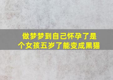 做梦梦到自己怀孕了是个女孩五岁了能变成黑猫