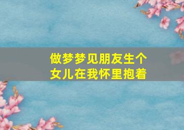 做梦梦见朋友生个女儿在我怀里抱着