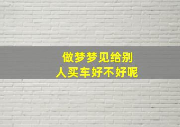 做梦梦见给别人买车好不好呢