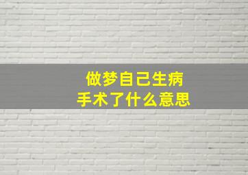 做梦自己生病手术了什么意思