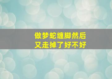 做梦蛇缠脚然后又走掉了好不好