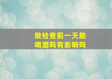 做检查前一天能喝酒吗有影响吗