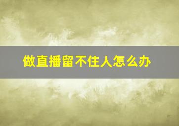 做直播留不住人怎么办