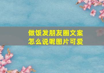 做饭发朋友圈文案怎么说呢图片可爱