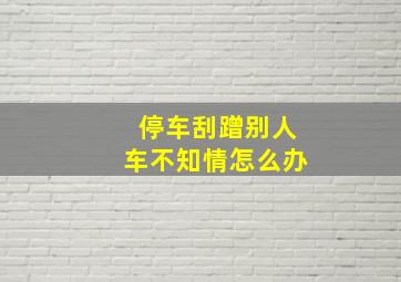 停车刮蹭别人车不知情怎么办