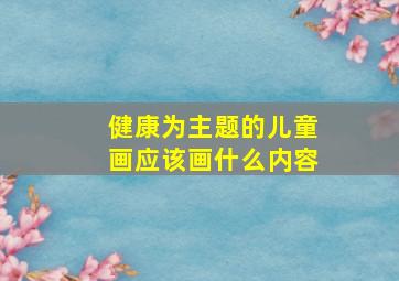 健康为主题的儿童画应该画什么内容