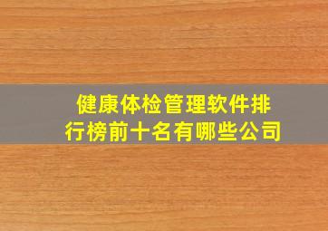 健康体检管理软件排行榜前十名有哪些公司