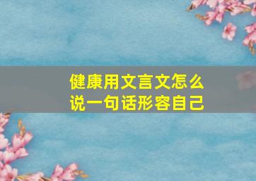 健康用文言文怎么说一句话形容自己