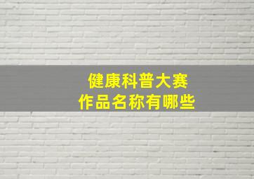 健康科普大赛作品名称有哪些