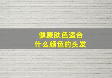 健康肤色适合什么颜色的头发