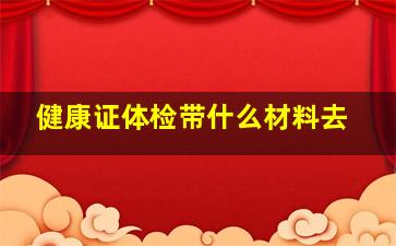 健康证体检带什么材料去