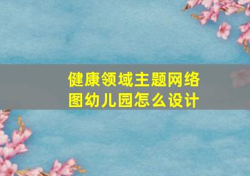 健康领域主题网络图幼儿园怎么设计