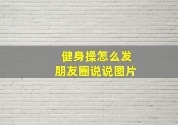 健身操怎么发朋友圈说说图片