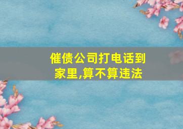 催债公司打电话到家里,算不算违法