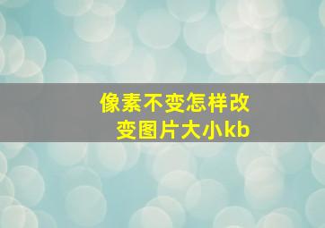 像素不变怎样改变图片大小kb