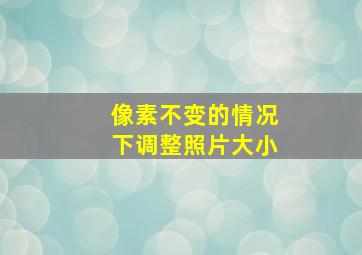 像素不变的情况下调整照片大小