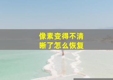 像素变得不清晰了怎么恢复