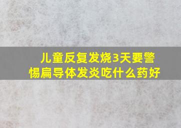 儿童反复发烧3天要警惕扁导体发炎吃什么药好