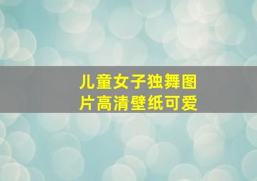 儿童女子独舞图片高清壁纸可爱