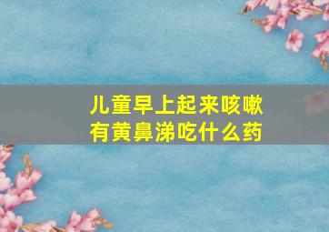 儿童早上起来咳嗽有黄鼻涕吃什么药