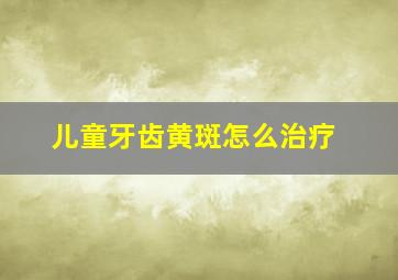 儿童牙齿黄斑怎么治疗