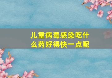 儿童病毒感染吃什么药好得快一点呢