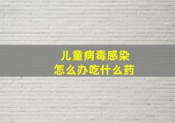 儿童病毒感染怎么办吃什么药