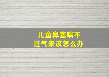 儿童鼻塞喘不过气来该怎么办