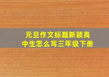 元旦作文标题新颖高中生怎么写三年级下册