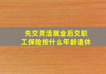 先交灵活就业后交职工保险按什么年龄退休