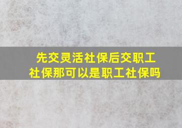 先交灵活社保后交职工社保那可以是职工社保吗