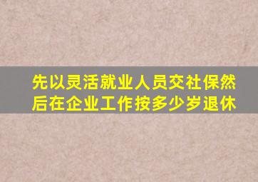 先以灵活就业人员交社保然后在企业工作按多少岁退休